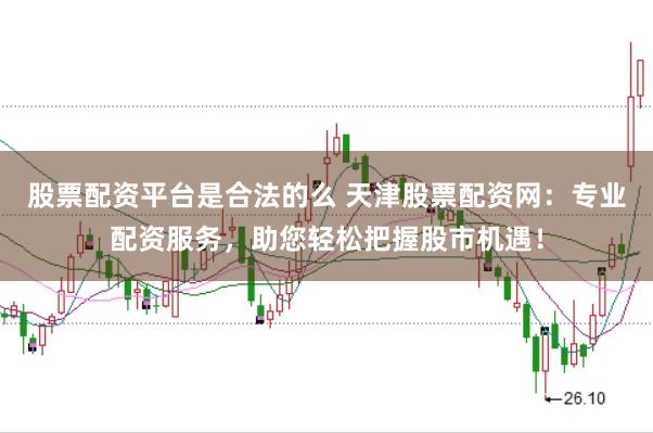 股票配资平台是合法的么 天津股票配资网：专业配资服务，助您轻松把握股市机遇！