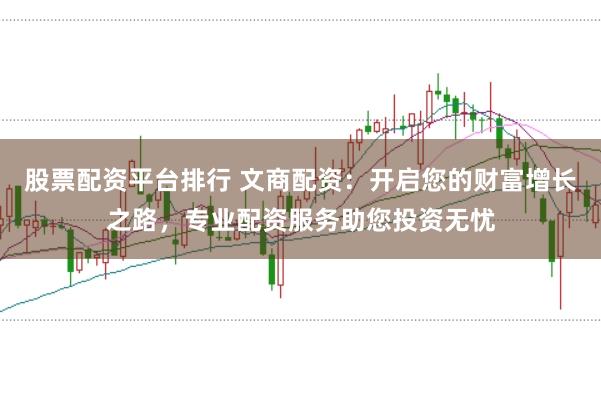 股票配资平台排行 文商配资：开启您的财富增长之路，专业配资服务助您投资无忧