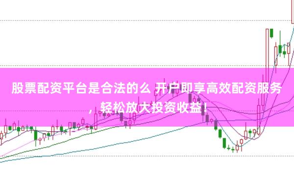 股票配资平台是合法的么 开户即享高效配资服务，轻松放大投资收益！
