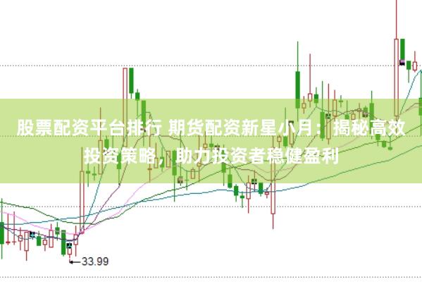 股票配资平台排行 期货配资新星小月：揭秘高效投资策略，助力投资者稳健盈利