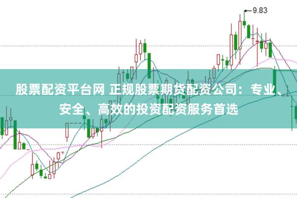 股票配资平台网 正规股票期货配资公司：专业、安全、高效的投资配资服务首选