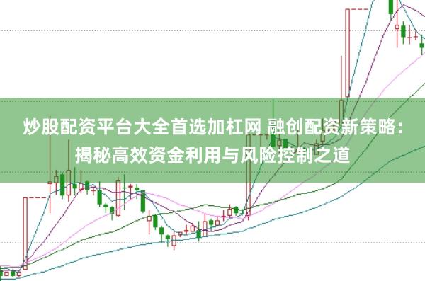 炒股配资平台大全首选加杠网 融创配资新策略：揭秘高效资金利用与风险控制之道