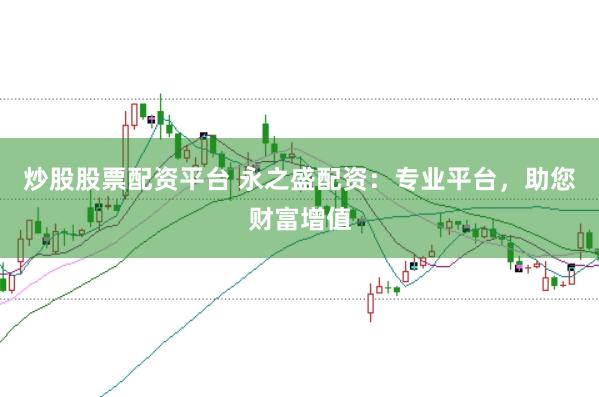 炒股股票配资平台 永之盛配资：专业平台，助您财富增值
