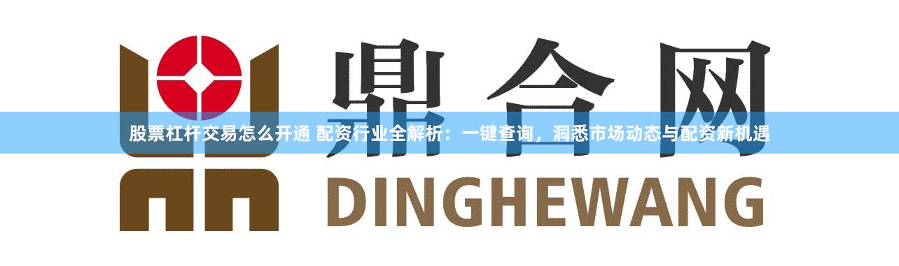 股票杠杆交易怎么开通 配资行业全解析:一键查询,洞悉市场动态与配资新机遇