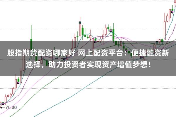股指期货配资哪家好 网上配资平台：便捷融资新选择，助力投资者实现资产增值梦想！