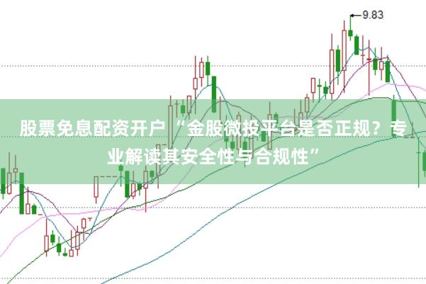 股票免息配资开户 “金股微投平台是否正规？专业解读其安全性与合规性”