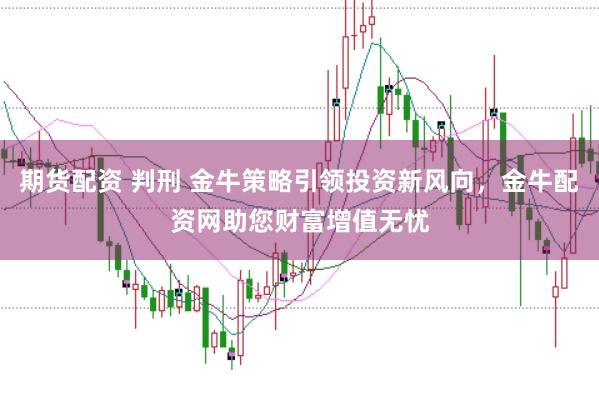 期货配资 判刑 金牛策略引领投资新风向,金牛配资网助您财富增值无忧