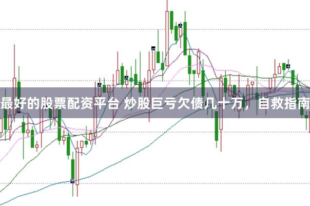 最好的股票配资平台 炒股巨亏欠债几十万,自救指南