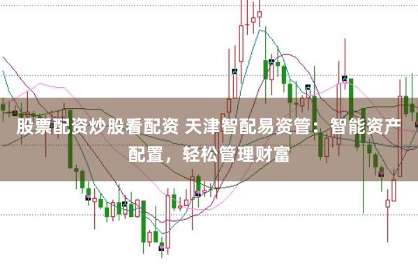 股票配资炒股看配资 天津智配易资管：智能资产配置，轻松管理财富