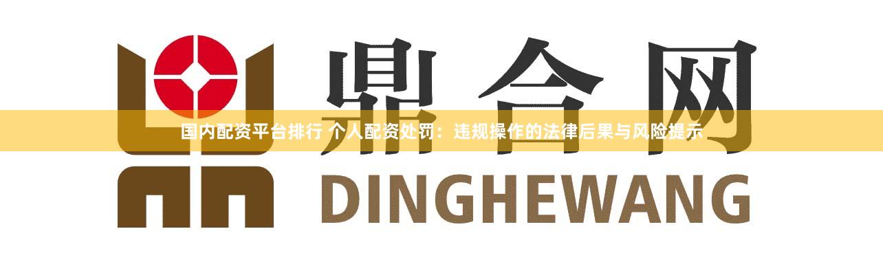 国内配资平台排行 个人配资处罚：违规操作的法律后果与风险提示
