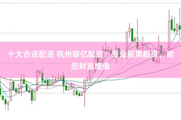 十大合法配资 杭州银亿配资:专业股票融资,助您财富增值