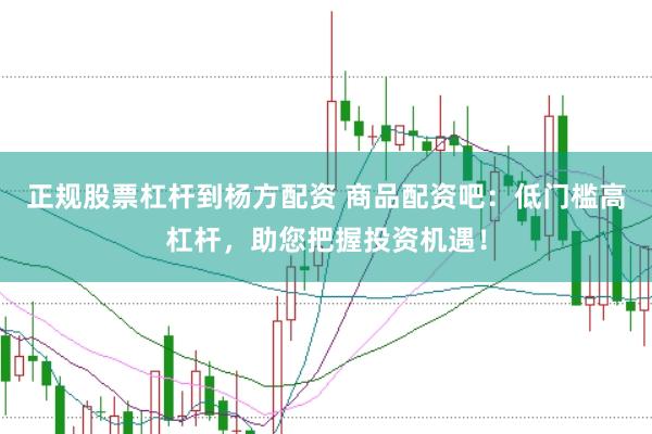 正规股票杠杆到杨方配资 商品配资吧：低门槛高杠杆，助您把握投资机遇！