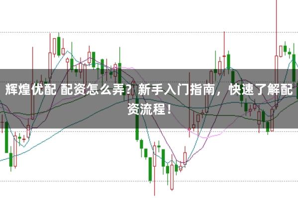 辉煌优配 配资怎么弄？新手入门指南，快速了解配资流程！