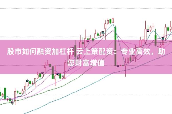 股市如何融资加杠杆 云上策配资：专业高效，助您财富增值