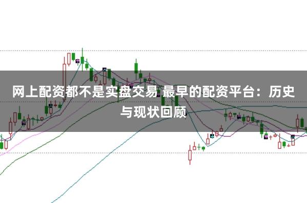 网上配资都不是实盘交易 最早的配资平台：历史与现状回顾