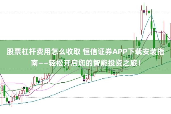 股票杠杆费用怎么收取 恒信证券APP下载安装指南——轻松开启您的智能投资之旅！