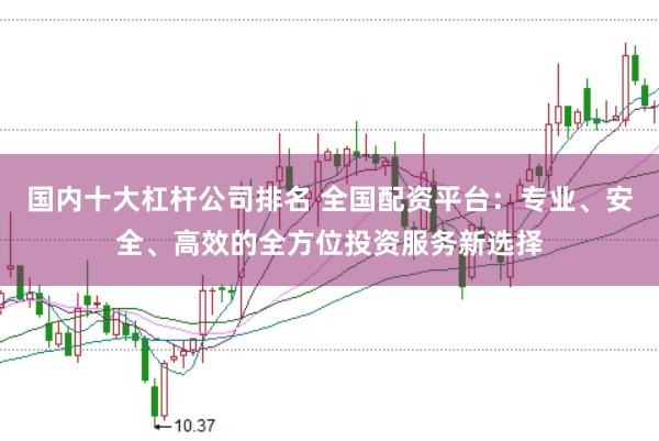 国内十大杠杆公司排名 全国配资平台：专业、安全、高效的全方位投资服务新选择