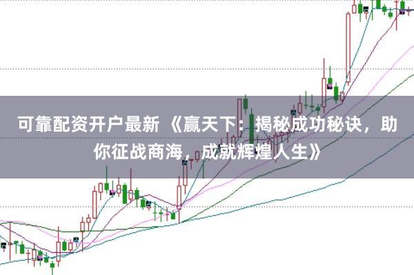 可靠配资开户最新 《赢天下:揭秘成功秘诀,助你征战商海,成就辉煌人生》
