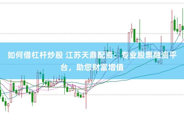 如何借杠杆炒股 江苏天鼎配资：专业股票融资平台，助您财富增值