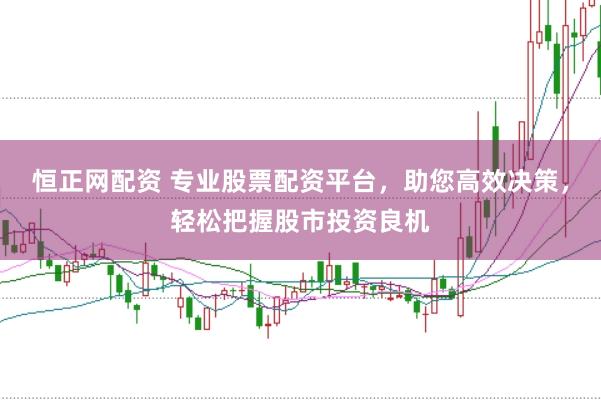 恒正网配资 专业股票配资平台，助您高效决策，轻松把握股市投资良机