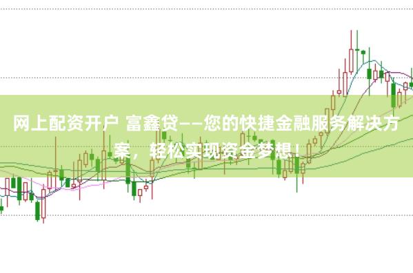 网上配资开户 富鑫贷——您的快捷金融服务解决方案，轻松实现资金梦想！