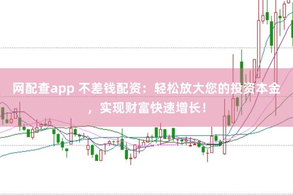 网配查app 不差钱配资:轻松放大您的投资本金,实现财富快速增长!