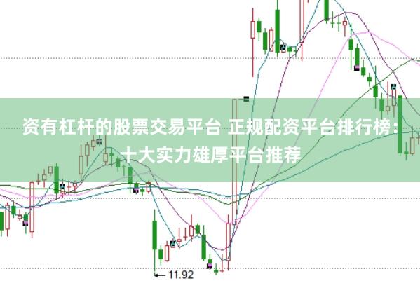资有杠杆的股票交易平台 正规配资平台排行榜：十大实力雄厚平台推荐