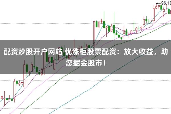 配资炒股开户网站 优涨柜股票配资：放大收益，助您掘金股市！