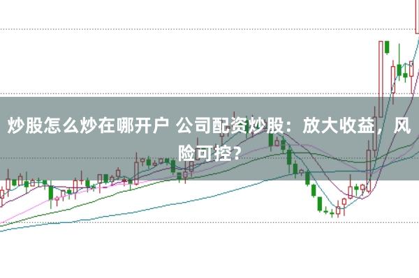 炒股怎么炒在哪开户 公司配资炒股：放大收益，风险可控？