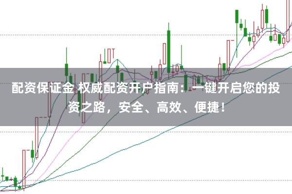 配资保证金 权威配资开户指南：一键开启您的投资之路，安全、高效、便捷！