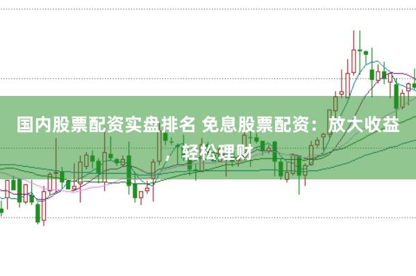 国内股票配资实盘排名 免息股票配资：放大收益，轻松理财