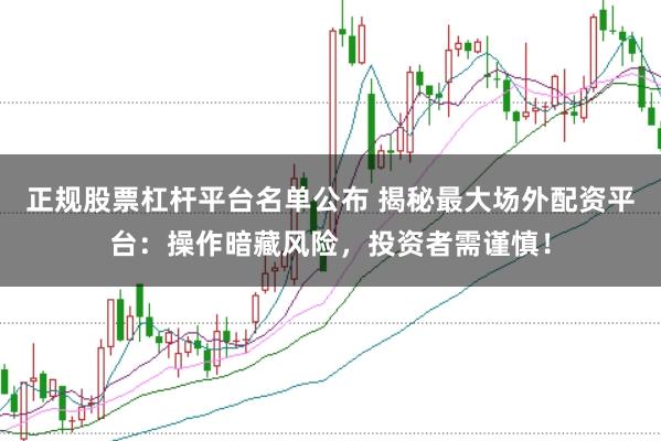 正规股票杠杆平台名单公布 揭秘最大场外配资平台：操作暗藏风险，投资者需谨慎！