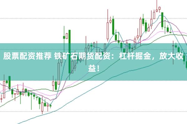 股票配资推荐 铁矿石期货配资：杠杆掘金，放大收益！
