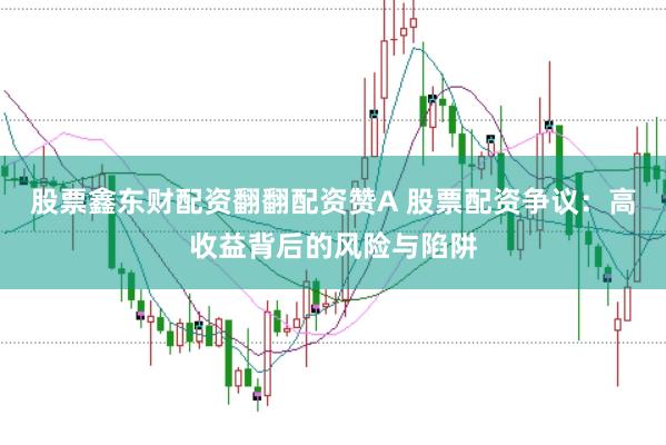 股票鑫东财配资翻翻配资赞A 股票配资争议：高收益背后的风险与陷阱