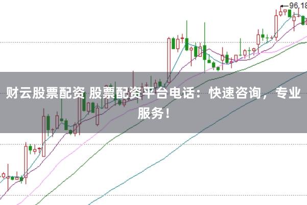 财云股票配资 股票配资平台电话：快速咨询，专业服务！