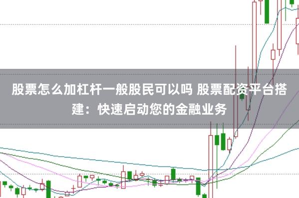 股票怎么加杠杆一般股民可以吗 股票配资平台搭建：快速启动您的金融业务