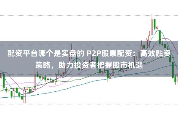 配资平台哪个是实盘的 P2P股票配资：高效融资策略，助力投资者把握股市机遇