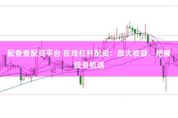 配查查配资平台 在线杠杆配资：放大收益，把握投资机遇