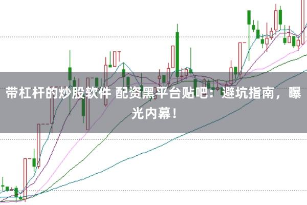 带杠杆的炒股软件 配资黑平台贴吧：避坑指南，曝光内幕！
