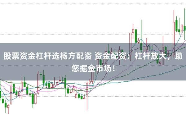股票资金杠杆选杨方配资 资金配资：杠杆放大，助您掘金市场！