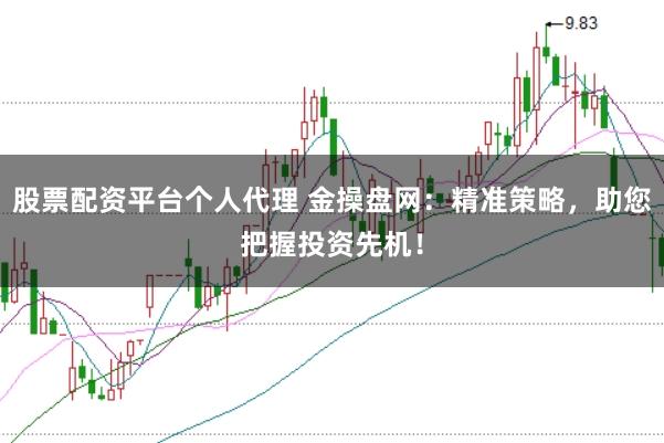 股票配资平台个人代理 金操盘网：精准策略，助您把握投资先机！