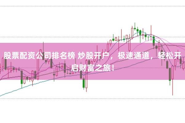 股票配资公司排名榜 炒股开户，极速通道，轻松开启财富之旅！