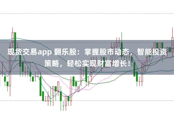 现货交易app 翻乐股：掌握股市动态，智能投资策略，轻松实现财富增长！