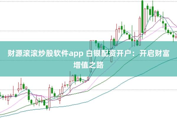财源滚滚炒股软件app 白银配资开户：开启财富增值之路