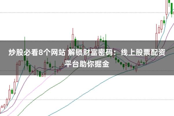 炒股必看8个网站 解锁财富密码：线上股票配资平台助你掘金