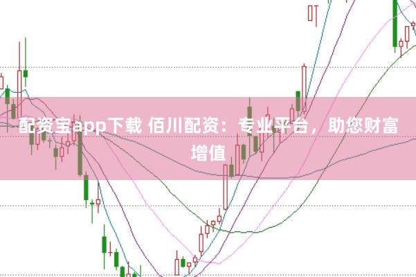 配资宝app下载 佰川配资：专业平台，助您财富增值