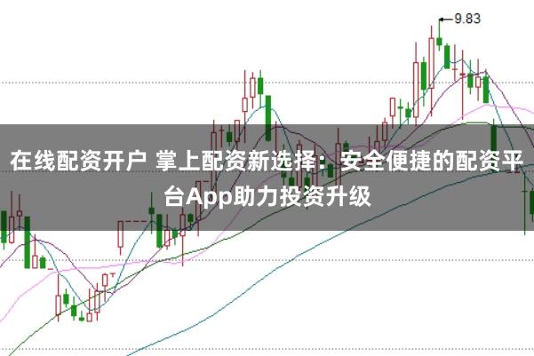 在线配资开户 掌上配资新选择：安全便捷的配资平台App助力投资升级