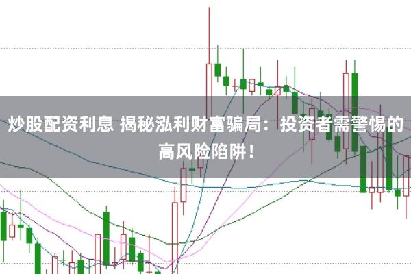 炒股配资利息 揭秘泓利财富骗局：投资者需警惕的高风险陷阱！