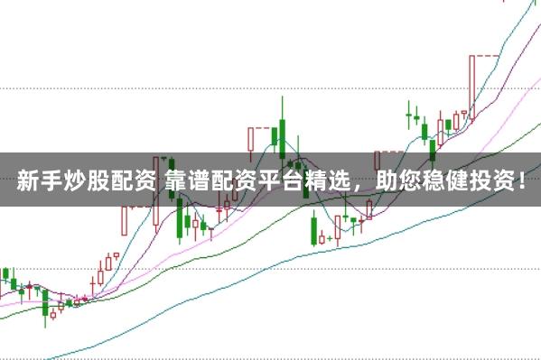 新手炒股配资 靠谱配资平台精选，助您稳健投资！