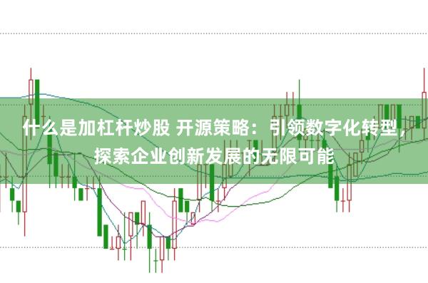 什么是加杠杆炒股 开源策略：引领数字化转型，探索企业创新发展的无限可能